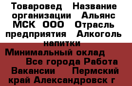 Товаровед › Название организации ­ Альянс-МСК, ООО › Отрасль предприятия ­ Алкоголь, напитки › Минимальный оклад ­ 30 000 - Все города Работа » Вакансии   . Пермский край,Александровск г.